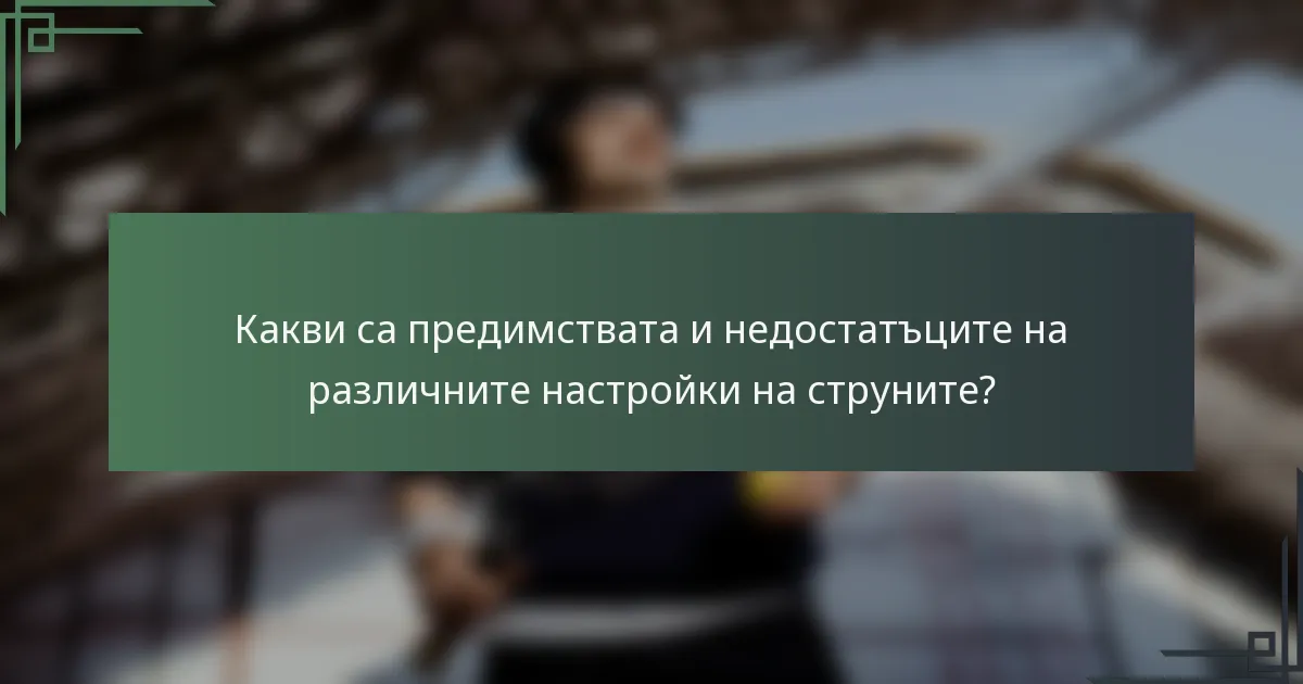 Какви са предимствата и недостатъците на различните настройки на струните?