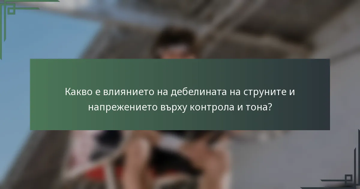 Какво е влиянието на дебелината на струните и напрежението върху контрола и тона?